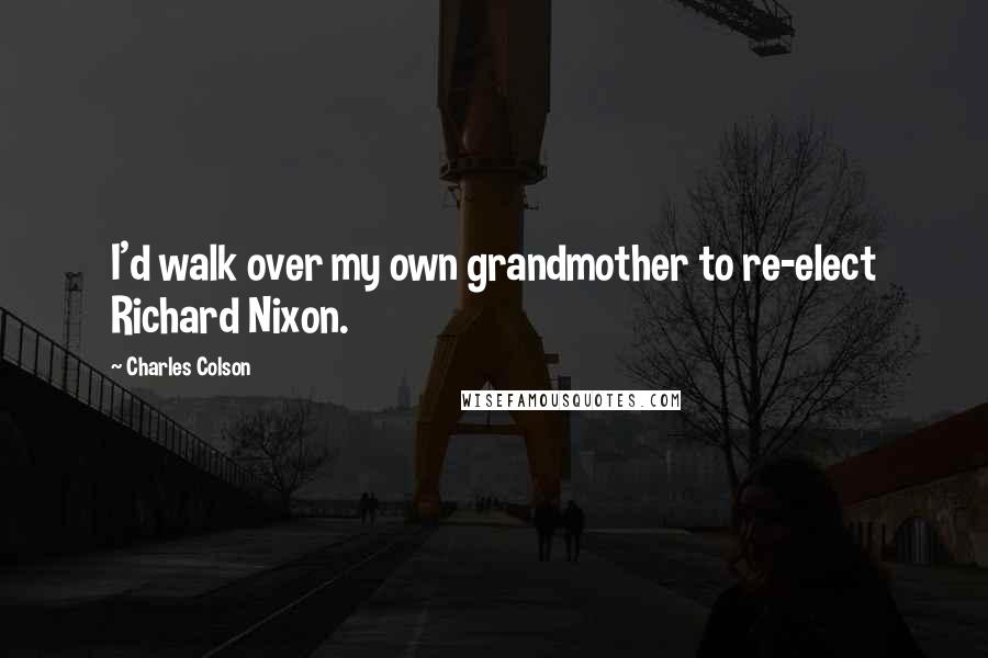 Charles Colson Quotes: I'd walk over my own grandmother to re-elect Richard Nixon.