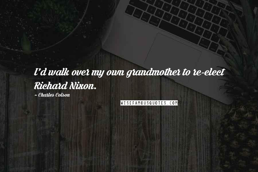 Charles Colson Quotes: I'd walk over my own grandmother to re-elect Richard Nixon.