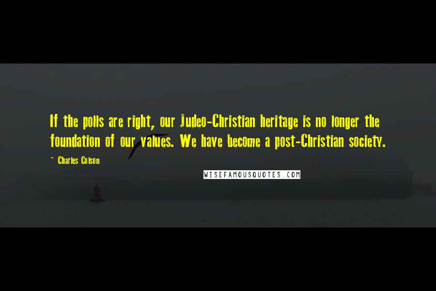 Charles Colson Quotes: If the polls are right, our Judeo-Christian heritage is no longer the foundation of our values. We have become a post-Christian society.