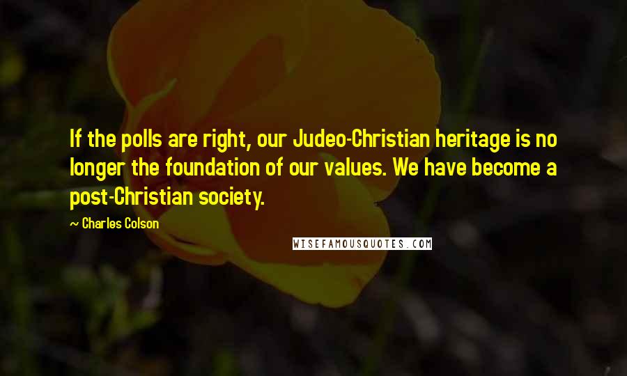 Charles Colson Quotes: If the polls are right, our Judeo-Christian heritage is no longer the foundation of our values. We have become a post-Christian society.