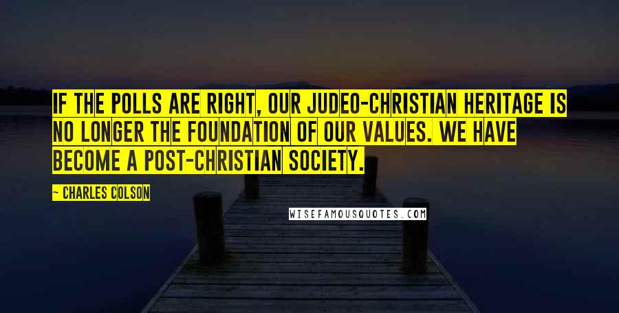 Charles Colson Quotes: If the polls are right, our Judeo-Christian heritage is no longer the foundation of our values. We have become a post-Christian society.