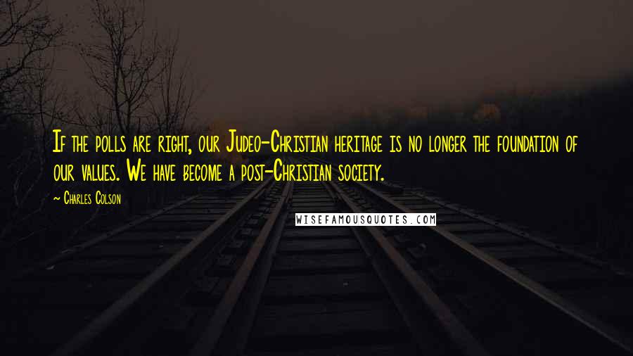 Charles Colson Quotes: If the polls are right, our Judeo-Christian heritage is no longer the foundation of our values. We have become a post-Christian society.