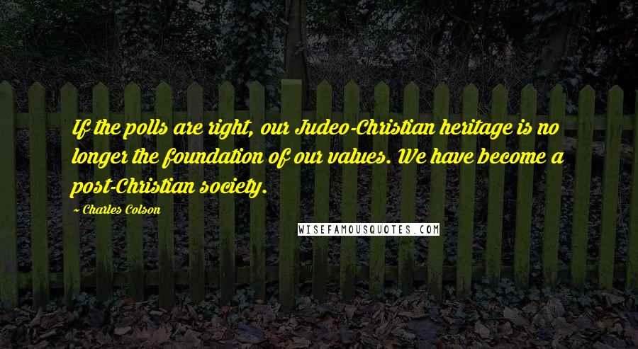 Charles Colson Quotes: If the polls are right, our Judeo-Christian heritage is no longer the foundation of our values. We have become a post-Christian society.