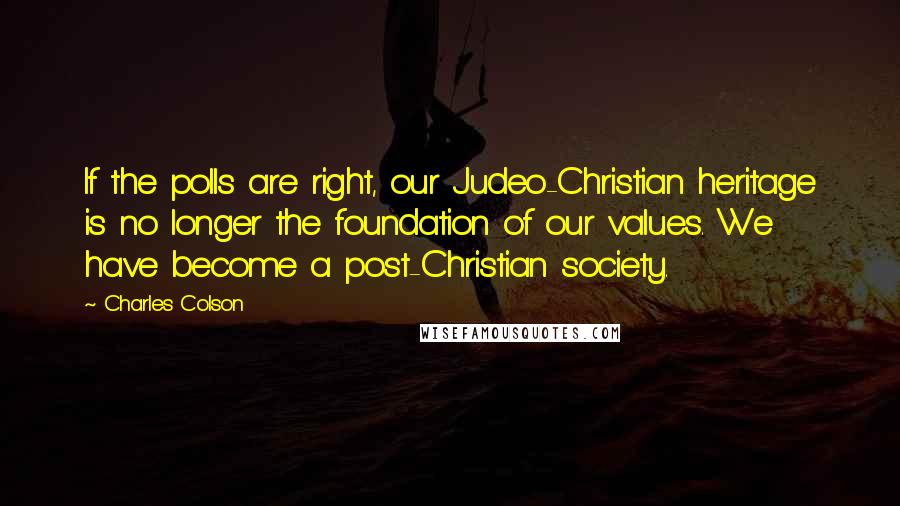 Charles Colson Quotes: If the polls are right, our Judeo-Christian heritage is no longer the foundation of our values. We have become a post-Christian society.