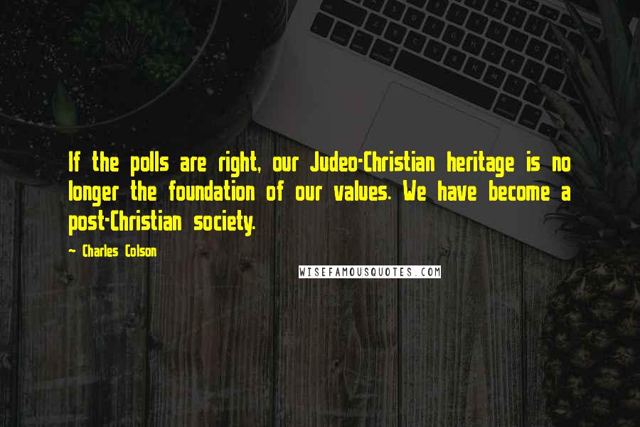 Charles Colson Quotes: If the polls are right, our Judeo-Christian heritage is no longer the foundation of our values. We have become a post-Christian society.