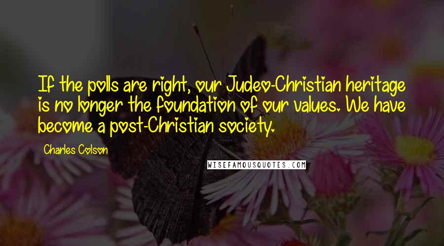 Charles Colson Quotes: If the polls are right, our Judeo-Christian heritage is no longer the foundation of our values. We have become a post-Christian society.