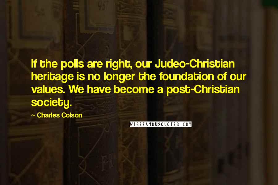 Charles Colson Quotes: If the polls are right, our Judeo-Christian heritage is no longer the foundation of our values. We have become a post-Christian society.