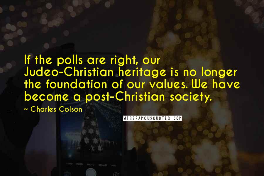 Charles Colson Quotes: If the polls are right, our Judeo-Christian heritage is no longer the foundation of our values. We have become a post-Christian society.