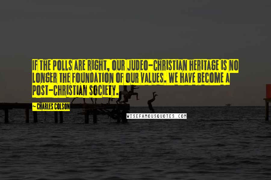 Charles Colson Quotes: If the polls are right, our Judeo-Christian heritage is no longer the foundation of our values. We have become a post-Christian society.