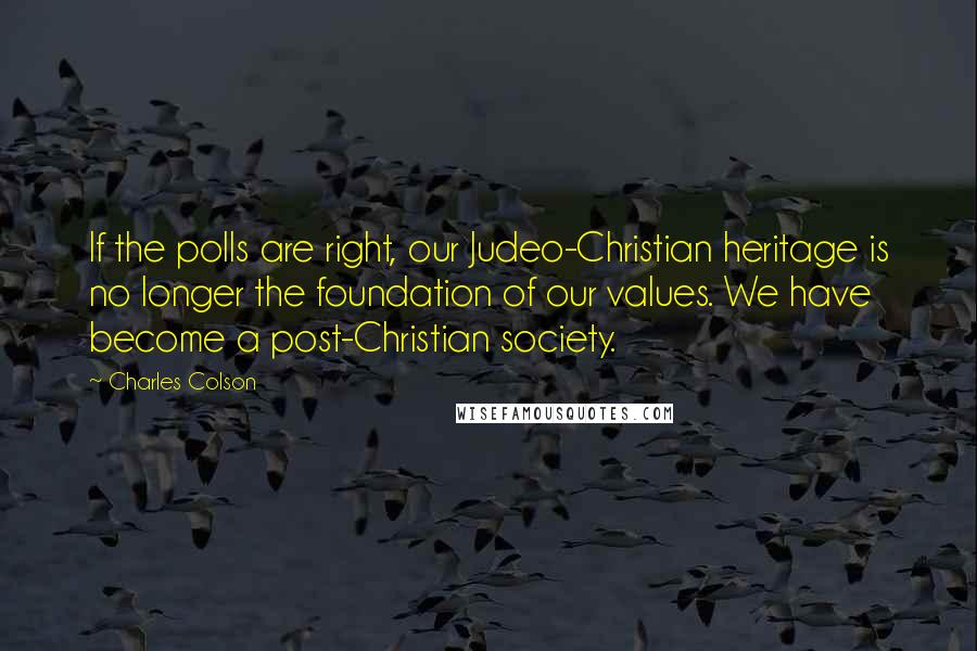 Charles Colson Quotes: If the polls are right, our Judeo-Christian heritage is no longer the foundation of our values. We have become a post-Christian society.