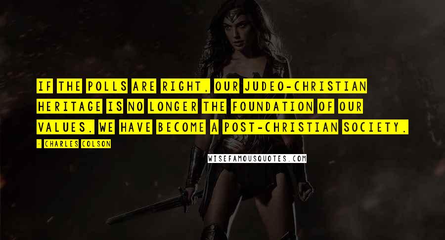 Charles Colson Quotes: If the polls are right, our Judeo-Christian heritage is no longer the foundation of our values. We have become a post-Christian society.