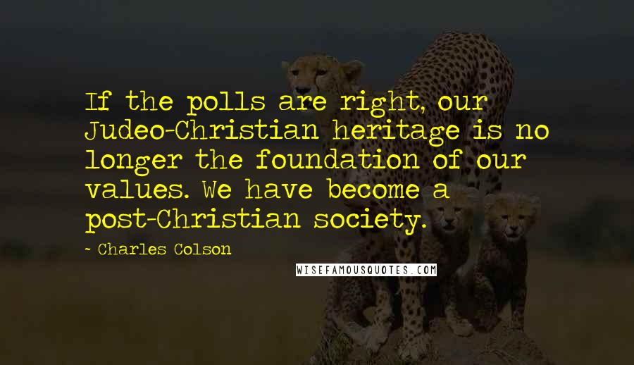 Charles Colson Quotes: If the polls are right, our Judeo-Christian heritage is no longer the foundation of our values. We have become a post-Christian society.