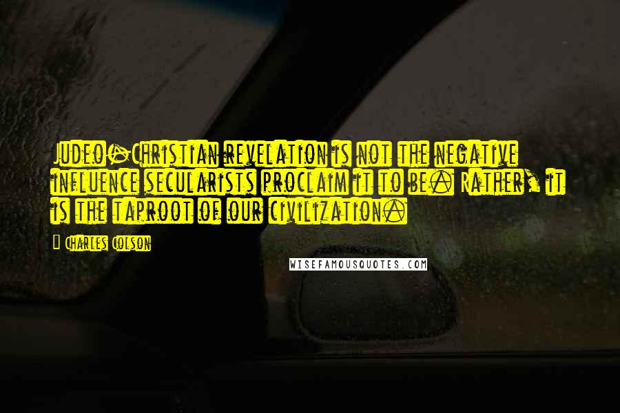 Charles Colson Quotes: Judeo-Christian revelation is not the negative influence secularists proclaim it to be. Rather, it is the taproot of our civilization.