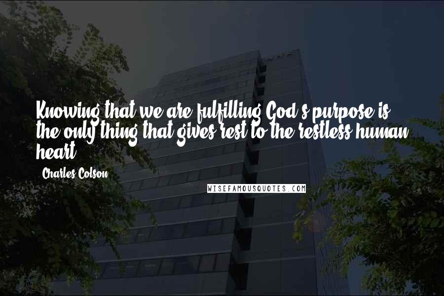 Charles Colson Quotes: Knowing that we are fulfilling God's purpose is the only thing that gives rest to the restless human heart.