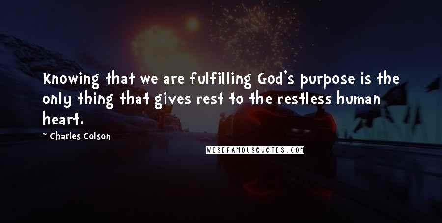Charles Colson Quotes: Knowing that we are fulfilling God's purpose is the only thing that gives rest to the restless human heart.