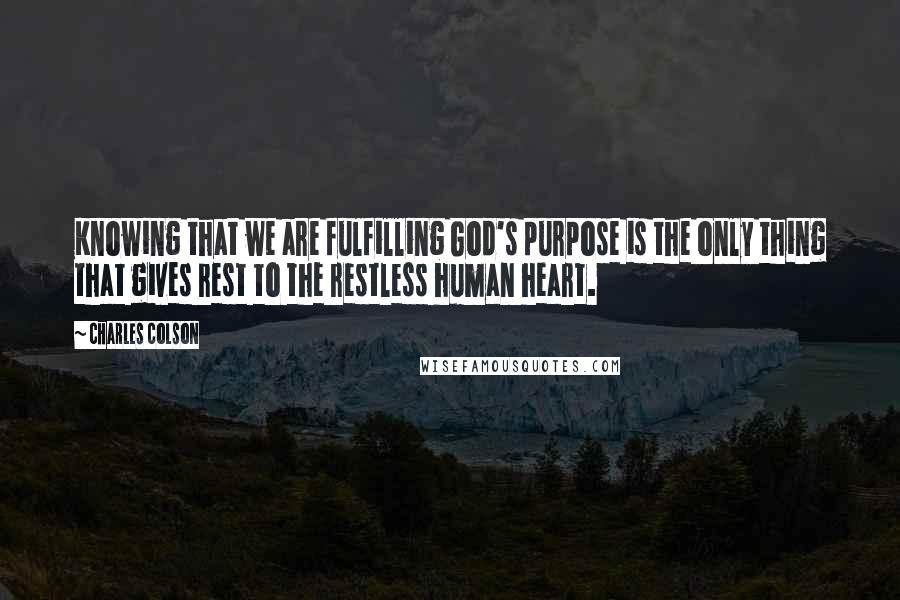 Charles Colson Quotes: Knowing that we are fulfilling God's purpose is the only thing that gives rest to the restless human heart.