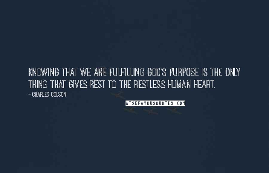 Charles Colson Quotes: Knowing that we are fulfilling God's purpose is the only thing that gives rest to the restless human heart.