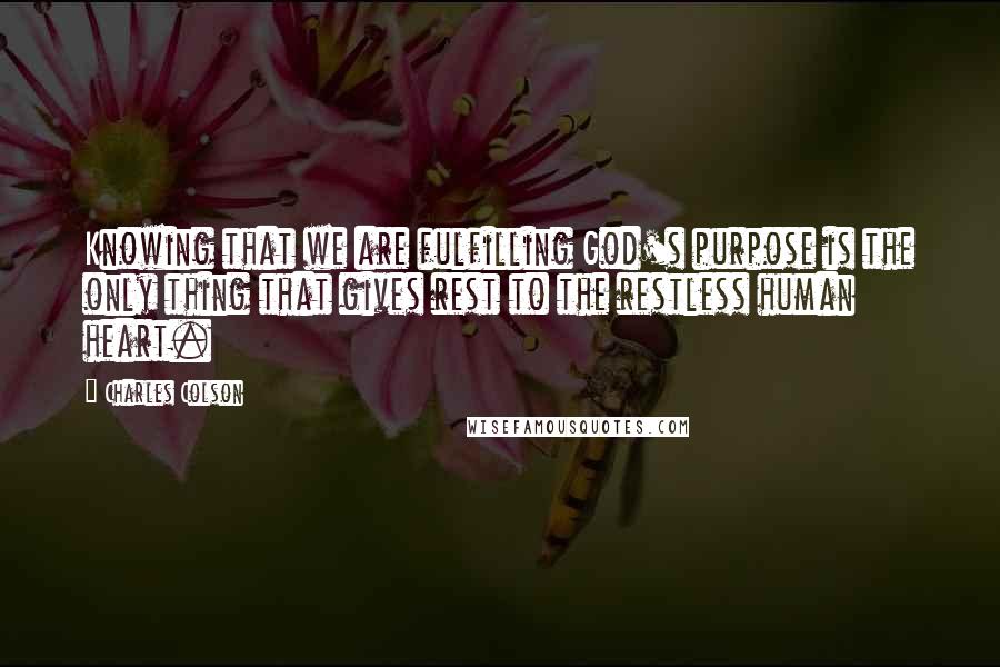 Charles Colson Quotes: Knowing that we are fulfilling God's purpose is the only thing that gives rest to the restless human heart.