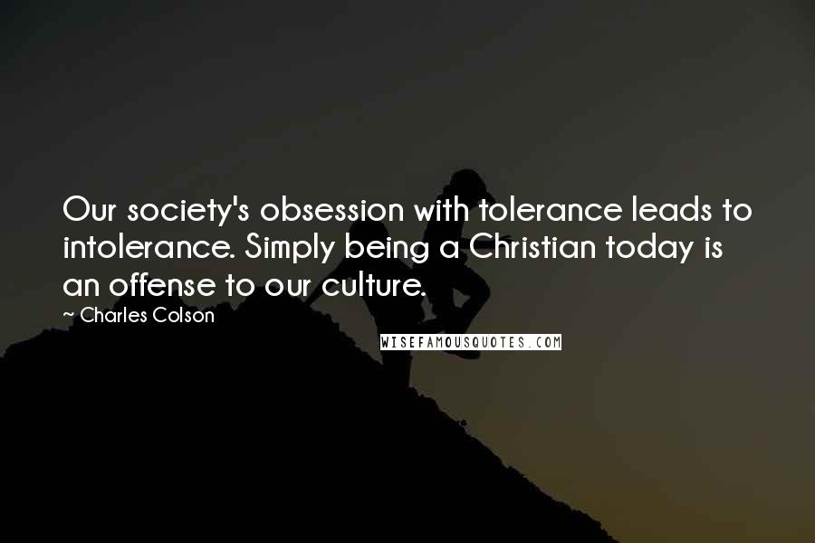 Charles Colson Quotes: Our society's obsession with tolerance leads to intolerance. Simply being a Christian today is an offense to our culture.