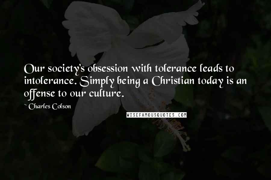 Charles Colson Quotes: Our society's obsession with tolerance leads to intolerance. Simply being a Christian today is an offense to our culture.