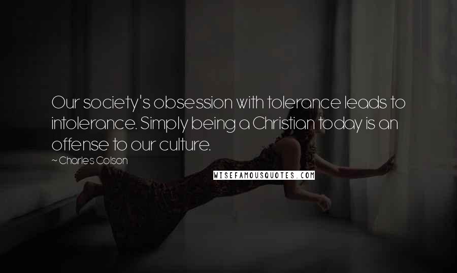 Charles Colson Quotes: Our society's obsession with tolerance leads to intolerance. Simply being a Christian today is an offense to our culture.