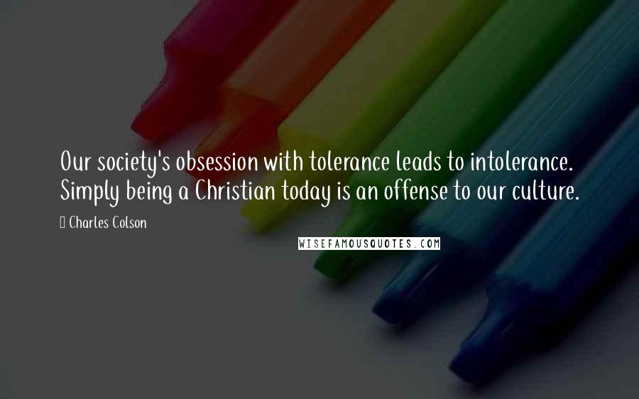 Charles Colson Quotes: Our society's obsession with tolerance leads to intolerance. Simply being a Christian today is an offense to our culture.