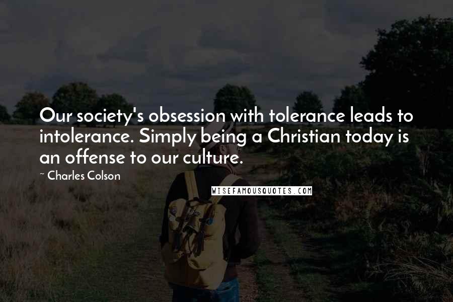 Charles Colson Quotes: Our society's obsession with tolerance leads to intolerance. Simply being a Christian today is an offense to our culture.