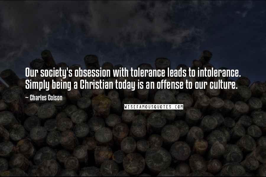Charles Colson Quotes: Our society's obsession with tolerance leads to intolerance. Simply being a Christian today is an offense to our culture.