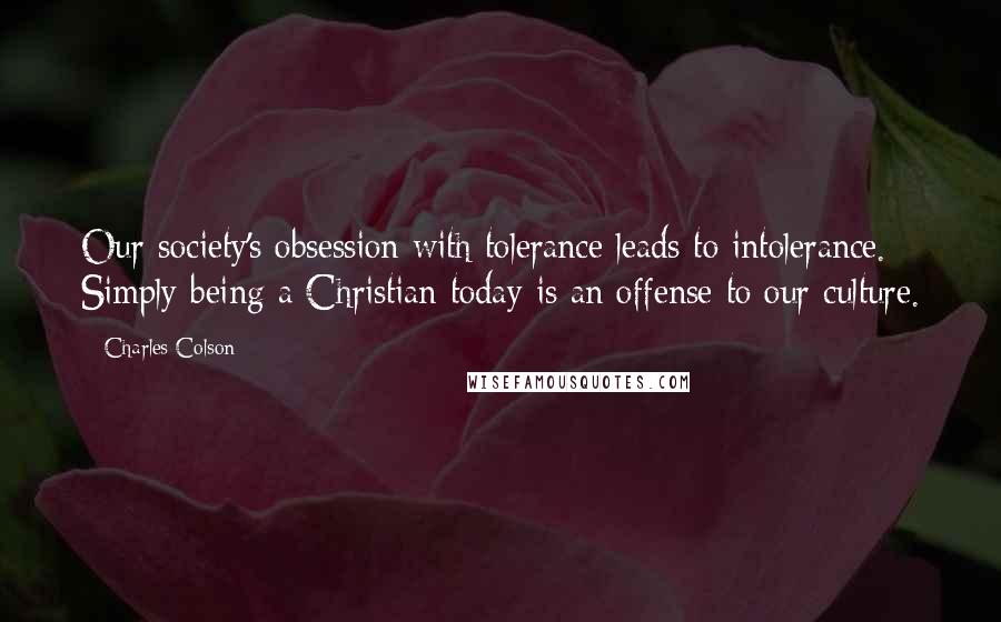 Charles Colson Quotes: Our society's obsession with tolerance leads to intolerance. Simply being a Christian today is an offense to our culture.