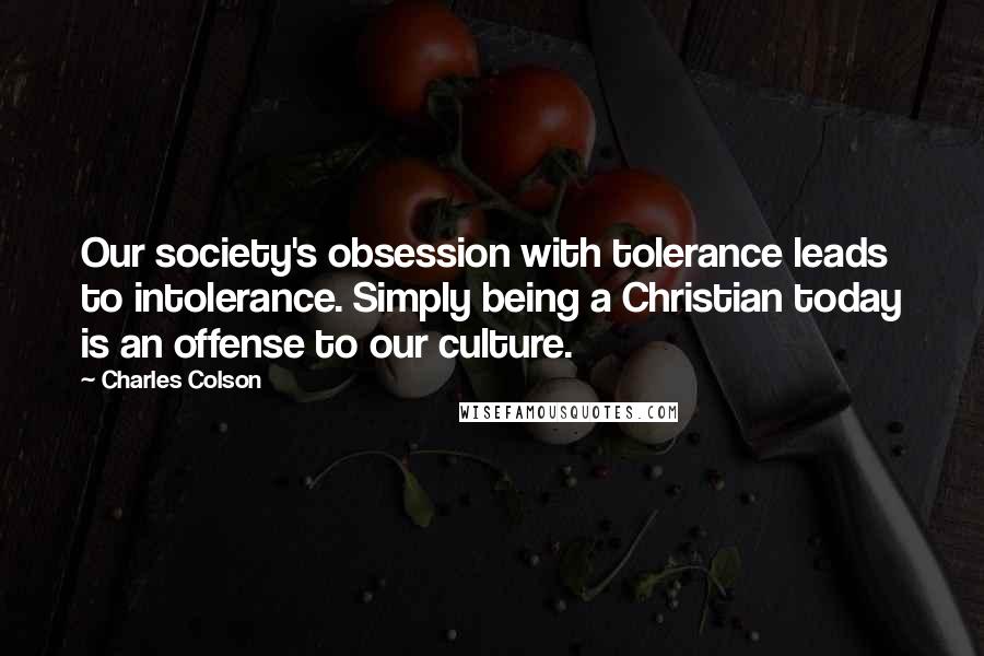 Charles Colson Quotes: Our society's obsession with tolerance leads to intolerance. Simply being a Christian today is an offense to our culture.