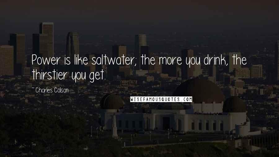 Charles Colson Quotes: Power is like saltwater; the more you drink, the thirstier you get.
