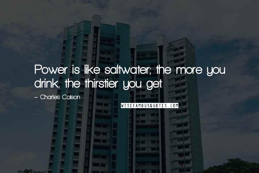 Charles Colson Quotes: Power is like saltwater; the more you drink, the thirstier you get.