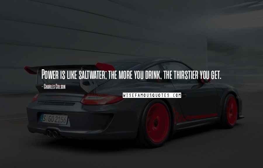Charles Colson Quotes: Power is like saltwater; the more you drink, the thirstier you get.