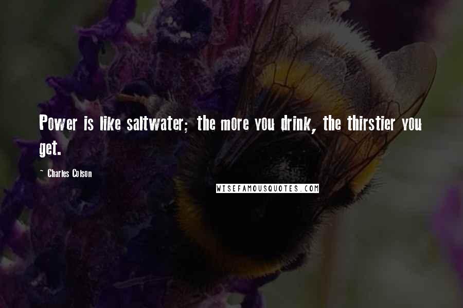 Charles Colson Quotes: Power is like saltwater; the more you drink, the thirstier you get.