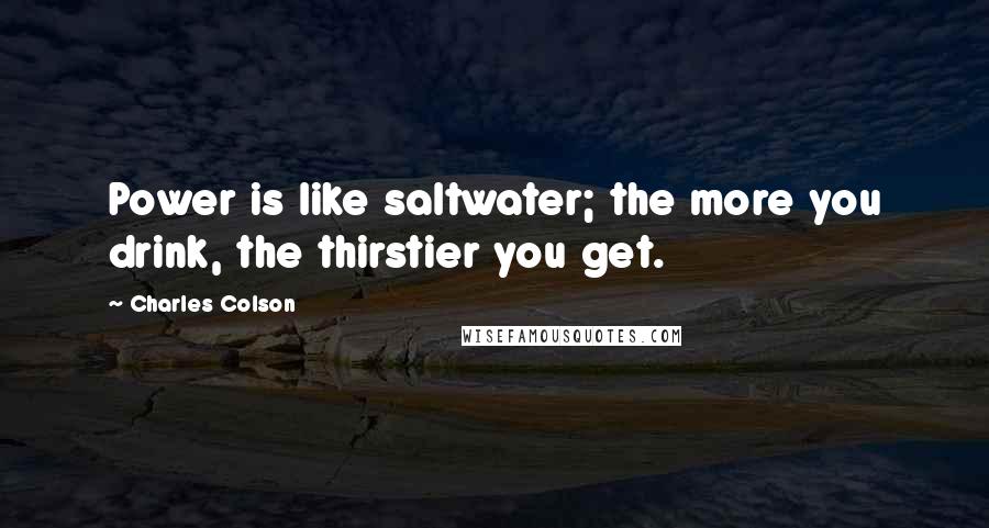 Charles Colson Quotes: Power is like saltwater; the more you drink, the thirstier you get.