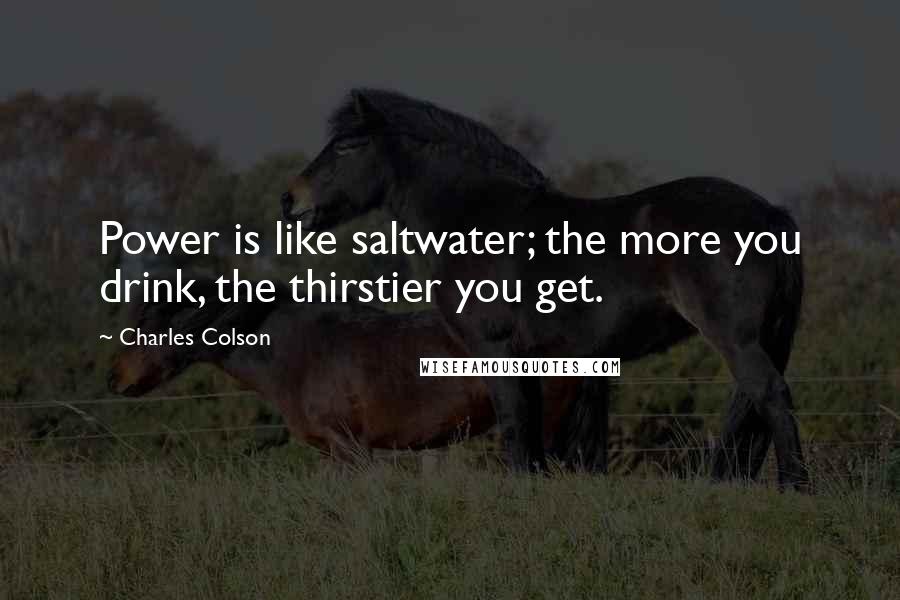 Charles Colson Quotes: Power is like saltwater; the more you drink, the thirstier you get.