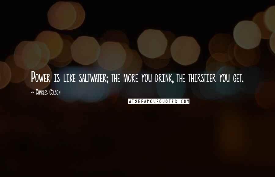 Charles Colson Quotes: Power is like saltwater; the more you drink, the thirstier you get.