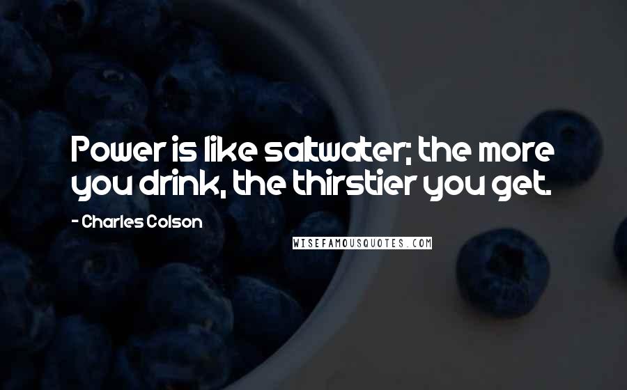 Charles Colson Quotes: Power is like saltwater; the more you drink, the thirstier you get.