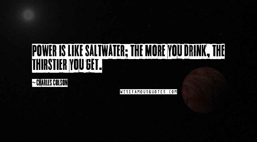 Charles Colson Quotes: Power is like saltwater; the more you drink, the thirstier you get.