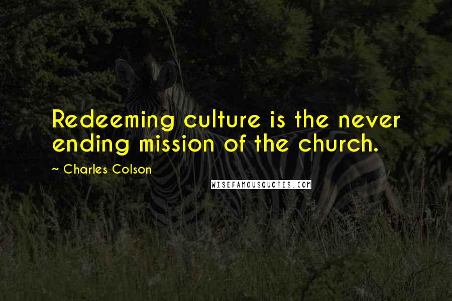 Charles Colson Quotes: Redeeming culture is the never ending mission of the church.