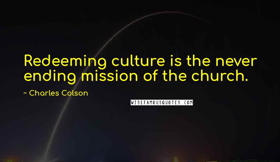 Charles Colson Quotes: Redeeming culture is the never ending mission of the church.