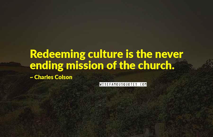 Charles Colson Quotes: Redeeming culture is the never ending mission of the church.