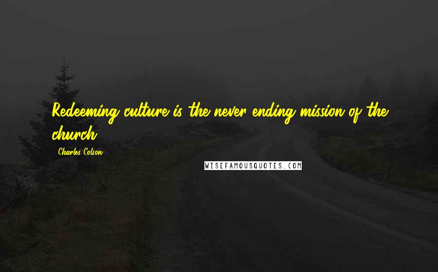 Charles Colson Quotes: Redeeming culture is the never ending mission of the church.