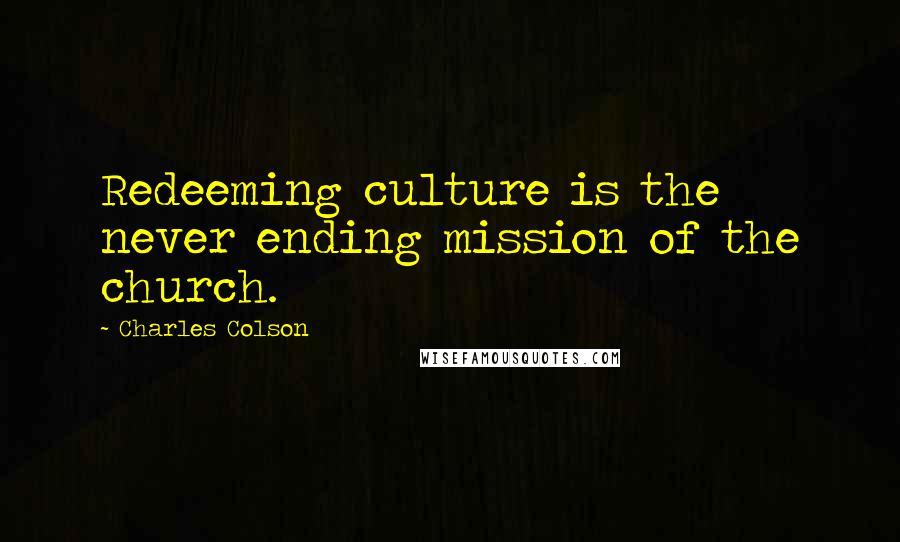 Charles Colson Quotes: Redeeming culture is the never ending mission of the church.