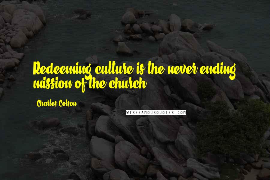 Charles Colson Quotes: Redeeming culture is the never ending mission of the church.