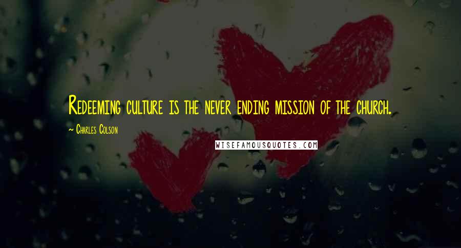 Charles Colson Quotes: Redeeming culture is the never ending mission of the church.