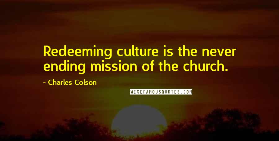 Charles Colson Quotes: Redeeming culture is the never ending mission of the church.