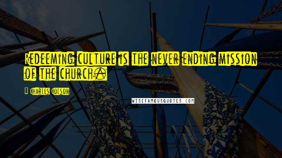 Charles Colson Quotes: Redeeming culture is the never ending mission of the church.