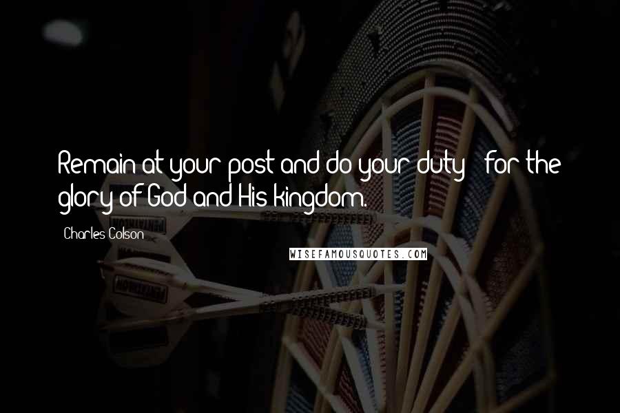 Charles Colson Quotes: Remain at your post and do your duty - for the glory of God and His kingdom.