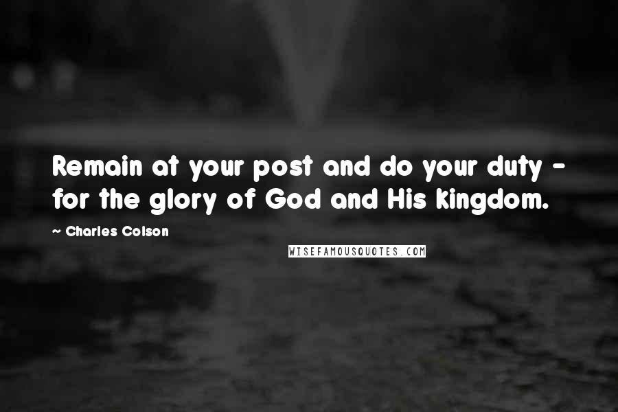 Charles Colson Quotes: Remain at your post and do your duty - for the glory of God and His kingdom.